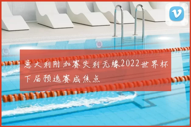 意大利附加赛失利无缘2022世界杯下届预选赛成焦点