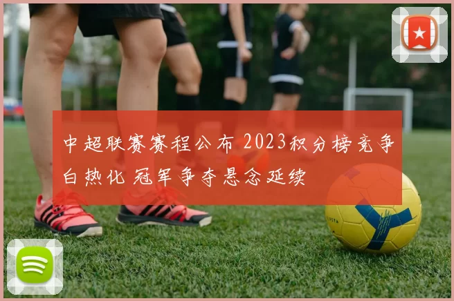 中超联赛赛程公布 2023积分榜竞争白热化 冠军争夺悬念延续