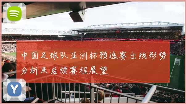 中国足球队亚洲杯预选赛出线形势分析及后续赛程展望