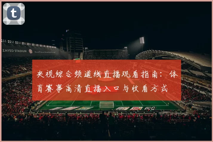 央视综合频道线直播观看指南:体育赛事高清直播入口与收看方式