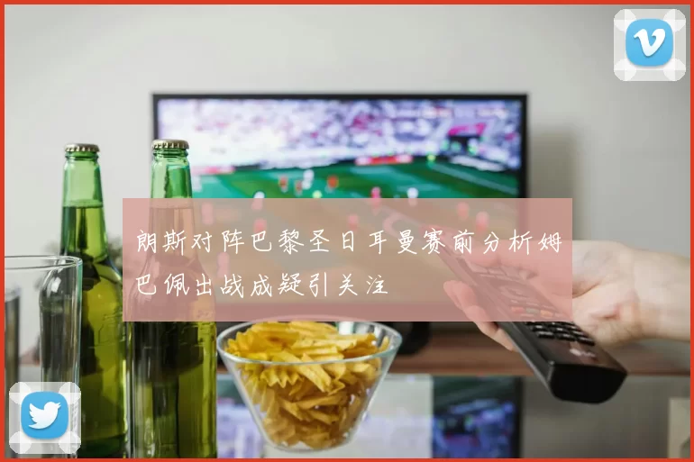 朗斯对阵巴黎圣日耳曼赛前分析姆巴佩出战成疑引关注
