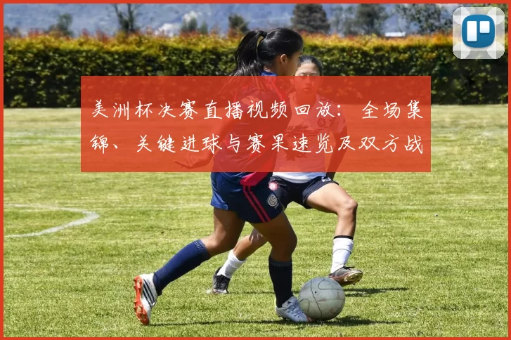 美洲杯决赛直播视频回放:全场集锦、关键进球与赛果速览及双方战术亮点回顾