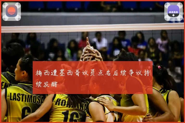 梅西遭墨西哥议员点名后续争议持续发酵