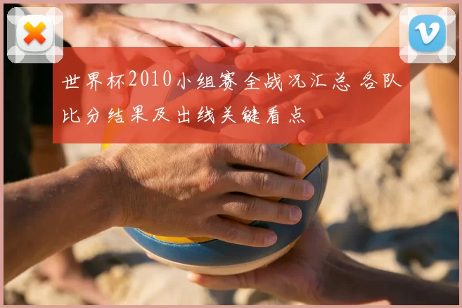 世界杯2010小组赛全战况汇总 各队比分结果及出线关键看点