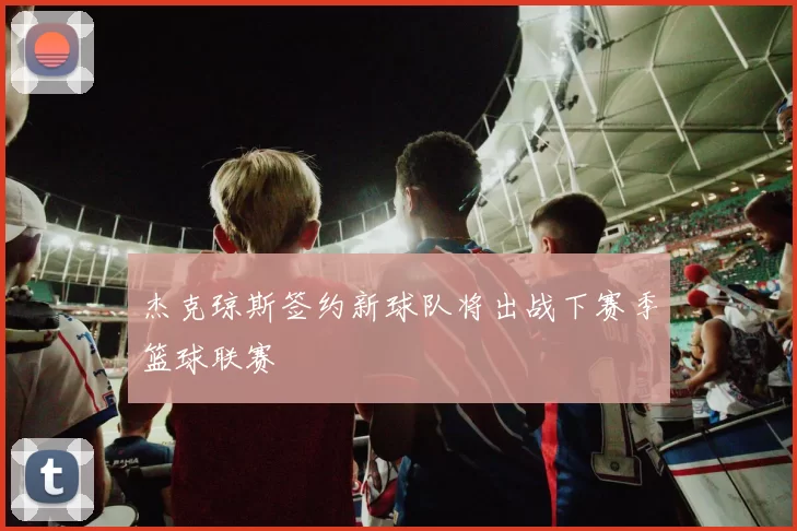 杰克琼斯签约新球队将出战下赛季篮球联赛