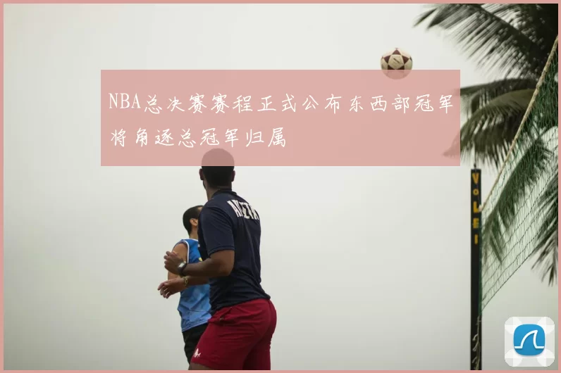 NBA总决赛赛程正式公布东西部冠军将角逐总冠军归属
