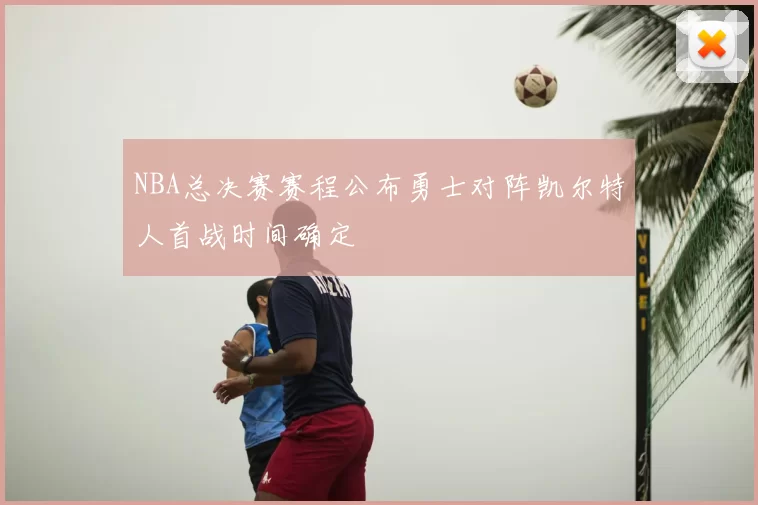 NBA总决赛赛程公布勇士对阵凯尔特人首战时间确定