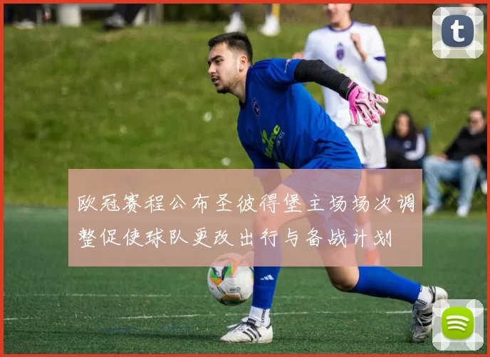 欧冠赛程公布圣彼得堡主场场次调整促使球队更改出行与备战计划