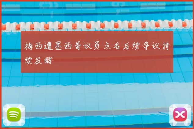 梅西遭墨西哥议员点名后续争议持续发酵