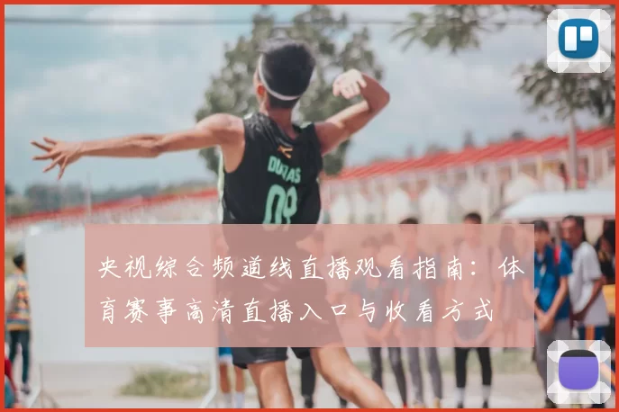 央视综合频道线直播观看指南：体育赛事高清直播入口与收看方式