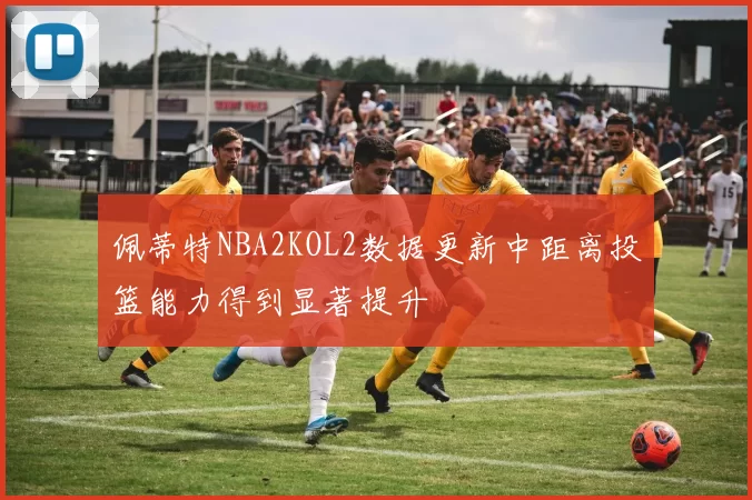 佩蒂特NBA2KOL2数据更新中距离投篮能力得到显著提升