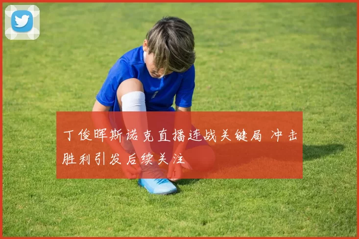 丁俊晖斯诺克直播连战关键局 冲击胜利引发后续关注