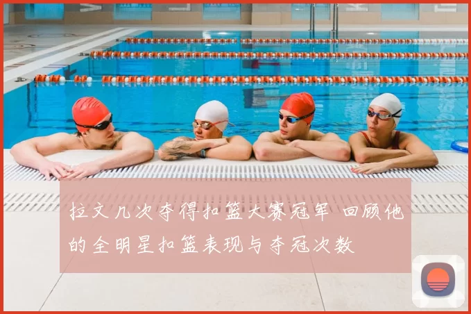 拉文几次夺得扣篮大赛冠军 回顾他的全明星扣篮表现与夺冠次数