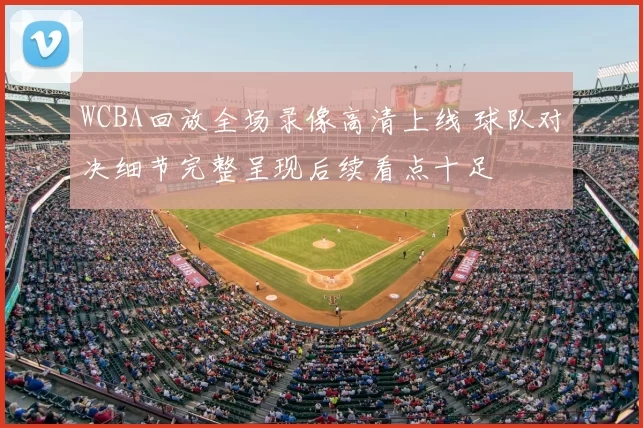 WCBA回放全场录像高清上线 球队对决细节完整呈现后续看点十足