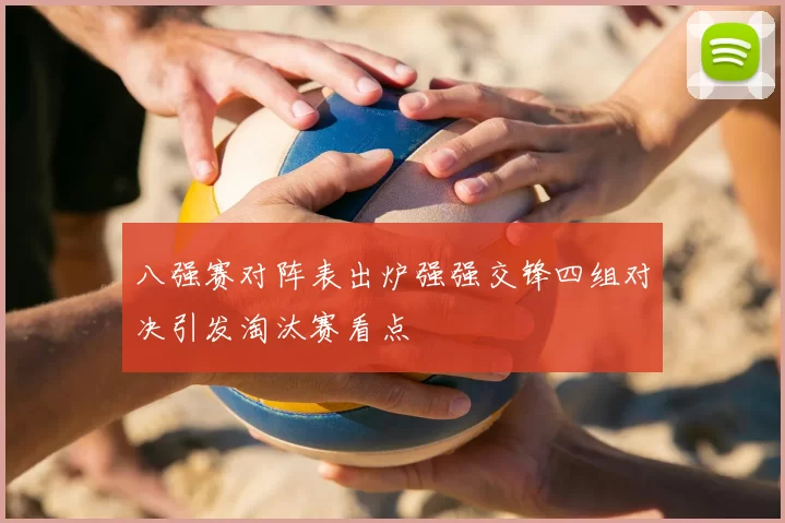 八强赛对阵表出炉强强交锋四组对决引发淘汰赛看点
