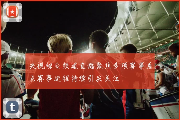 央视综合频道直播聚焦多项赛事看点赛事进程持续引发关注