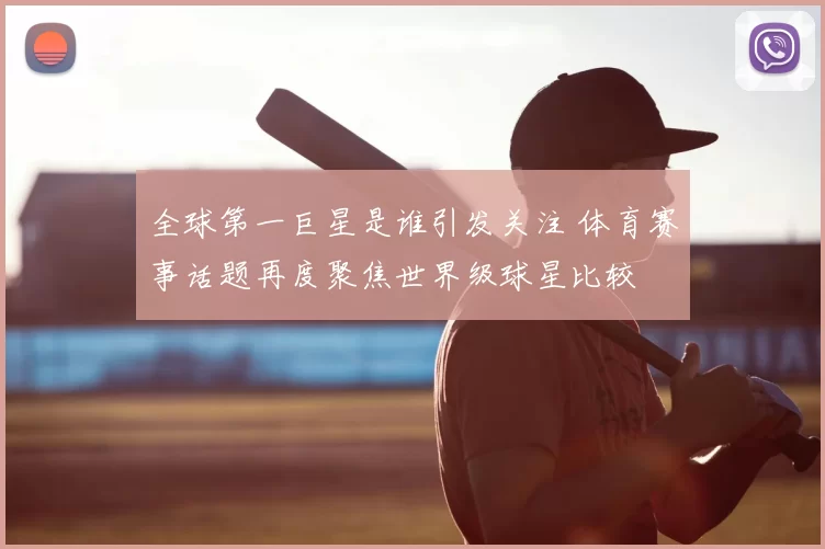 全球第一巨星是谁引发关注 体育赛事话题再度聚焦世界级球星比较