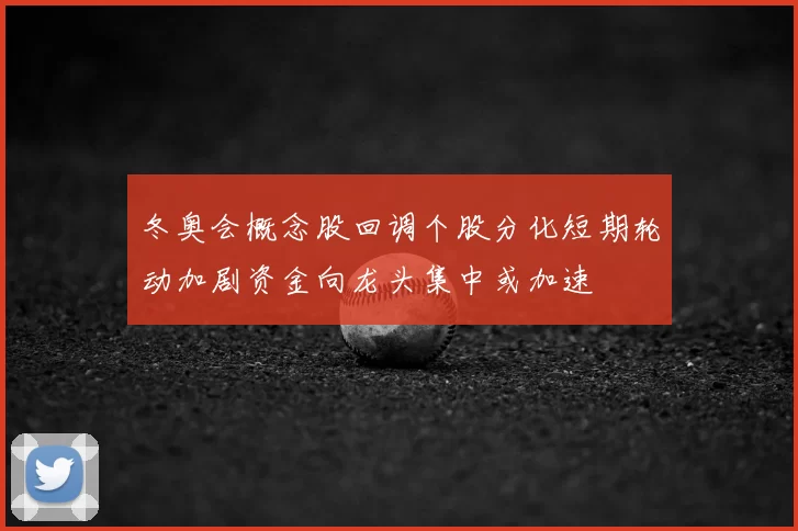 冬奥会概念股回调个股分化短期轮动加剧资金向龙头集中或加速