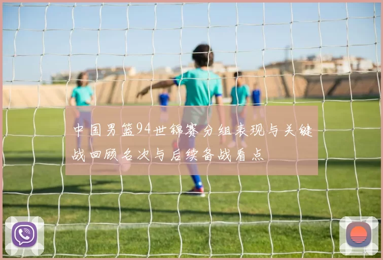 中国男篮94世锦赛分组表现与关键战回顾名次与后续备战看点