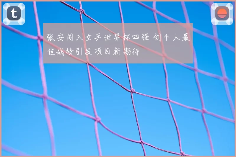 张安闯入女乒世界杯四强 创个人最佳战绩引发项目新期待