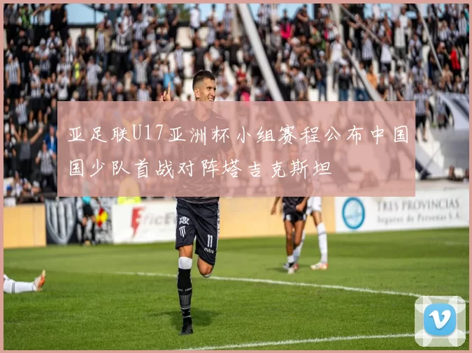 亚足联U17亚洲杯小组赛程公布中国国少队首战对阵塔吉克斯坦