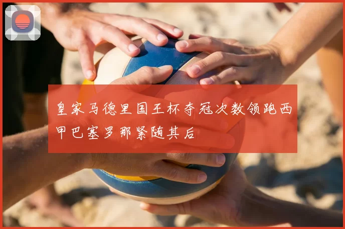 皇家马德里国王杯夺冠次数领跑西甲巴塞罗那紧随其后