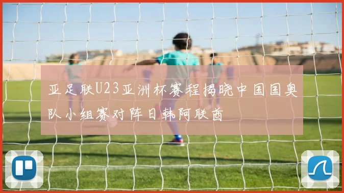 亚足联U23亚洲杯赛程揭晓中国国奥队小组赛对阵日韩阿联酋