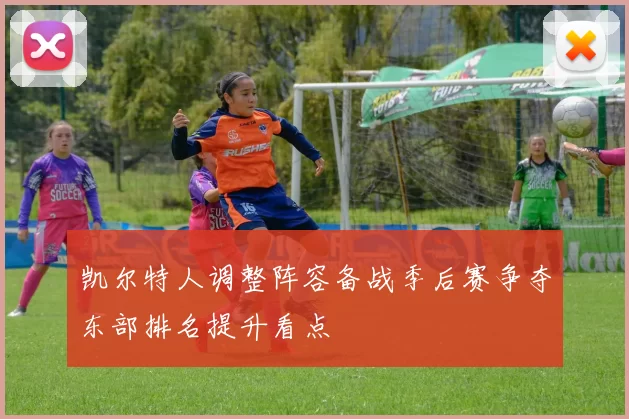 凯尔特人调整阵容备战季后赛争夺东部排名提升看点