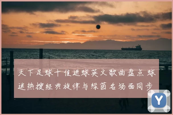 天下足球十佳进球英文歌曲盘点 球迷热搜经典旋律与绿茵名场面同步回顾