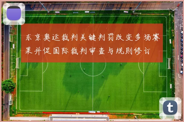东京奥运裁判关键判罚改变多场赛果并促国际裁判审查与规则修订