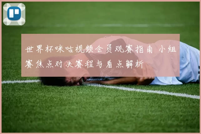 世界杯咪咕视频会员观赛指南 小组赛焦点对决赛程与看点解析