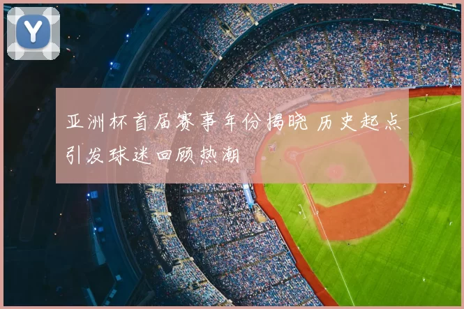 亚洲杯首届赛事年份揭晓 历史起点引发球迷回顾热潮