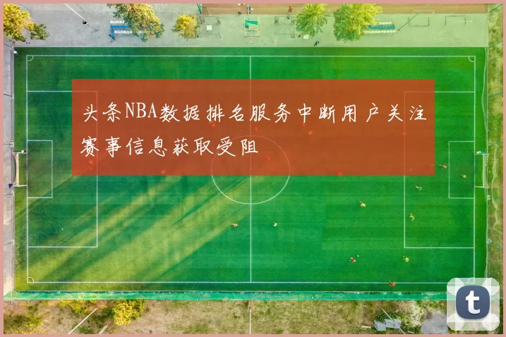 头条NBA数据排名服务中断用户关注赛事信息获取受阻