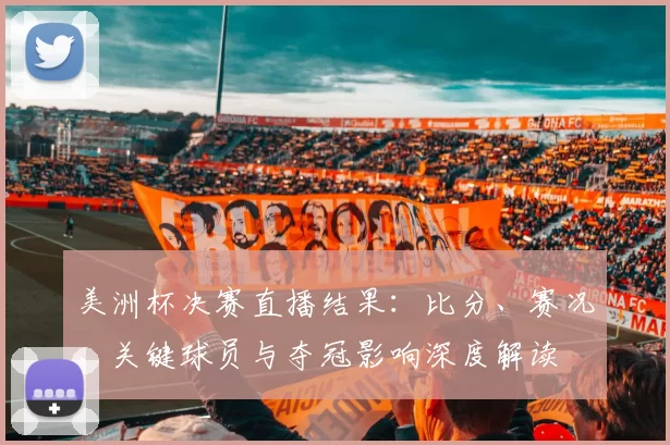 美洲杯决赛直播结果:比分、赛况、关键球员与夺冠影响深度解读