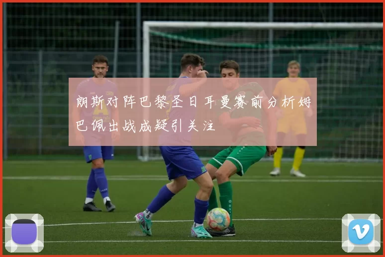 朗斯对阵巴黎圣日耳曼赛前分析姆巴佩出战成疑引关注