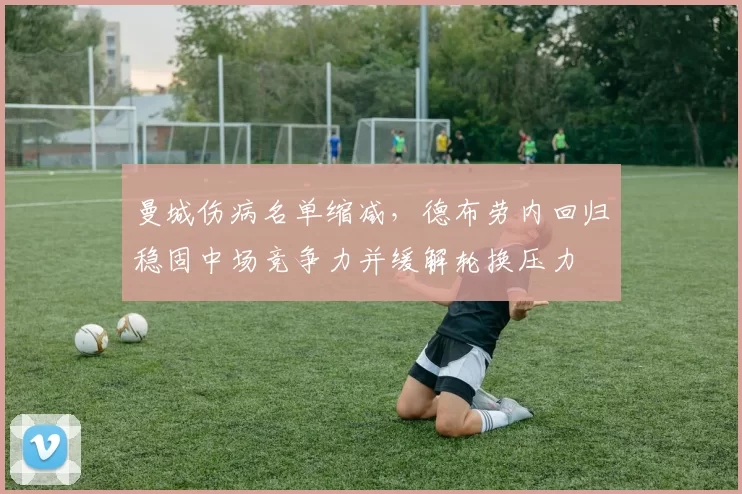 曼城伤病名单缩减，德布劳内回归稳固中场竞争力并缓解轮换压力