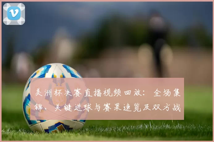 美洲杯决赛直播视频回放:全场集锦、关键进球与赛果速览及双方战术亮点回顾