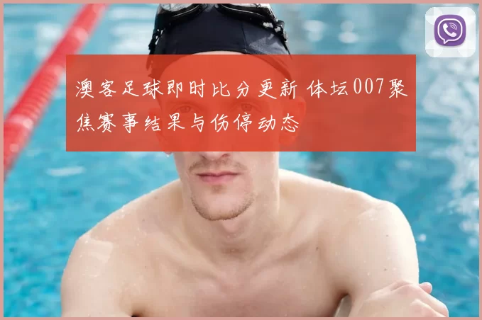 澳客足球即时比分更新 体坛007聚焦赛事结果与伤停动态