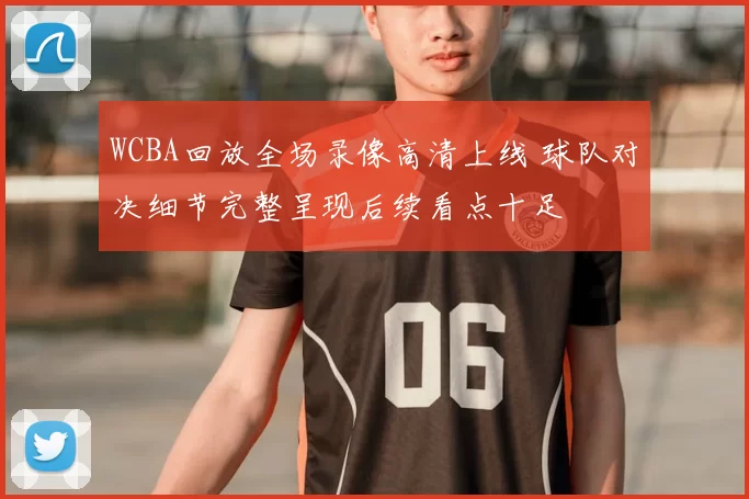 WCBA回放全场录像高清上线 球队对决细节完整呈现后续看点十足