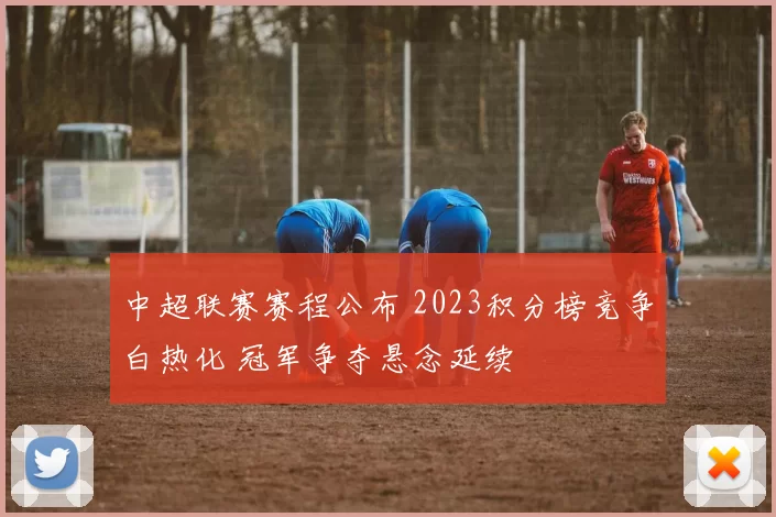 中超联赛赛程公布 2023积分榜竞争白热化 冠军争夺悬念延续