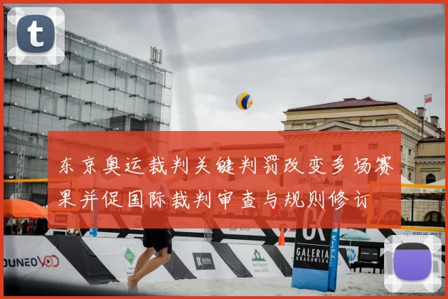 东京奥运裁判关键判罚改变多场赛果并促国际裁判审查与规则修订