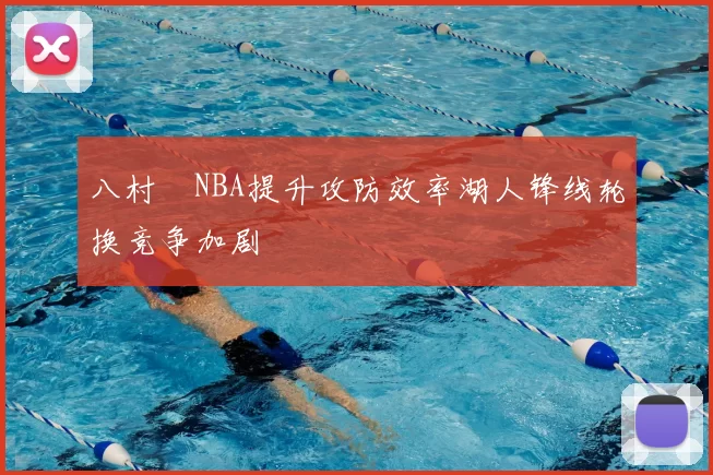 八村塁NBA提升攻防效率湖人锋线轮换竞争加剧
