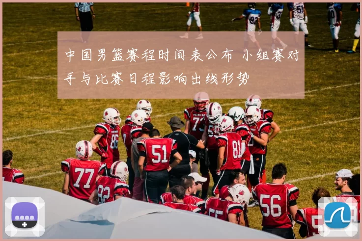 中国男篮赛程时间表公布 小组赛对手与比赛日程影响出线形势