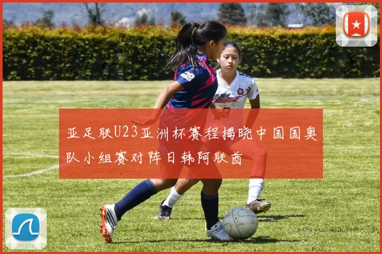 亚足联U23亚洲杯赛程揭晓中国国奥队小组赛对阵日韩阿联酋