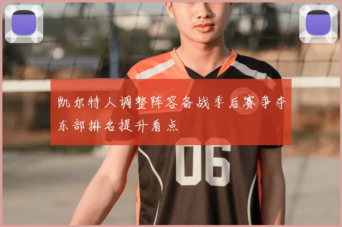 凯尔特人调整阵容备战季后赛争夺东部排名提升看点