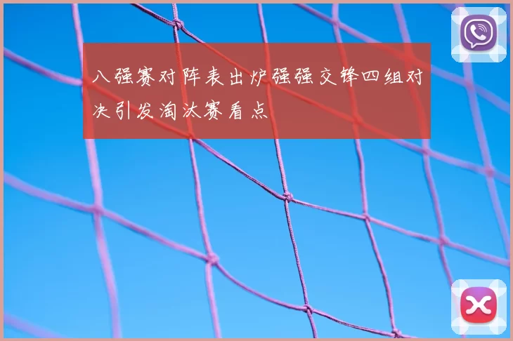 八强赛对阵表出炉强强交锋四组对决引发淘汰赛看点